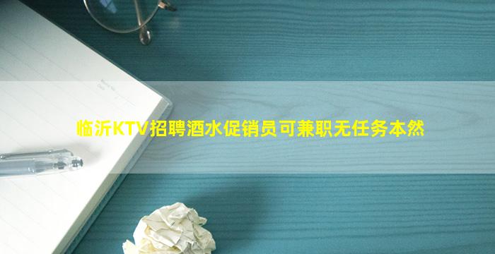 临沂KTV招聘酒水促销员可兼职无任务本然