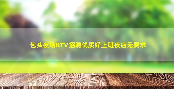 包头夜场KTV招聘优质好上班夜店无要求